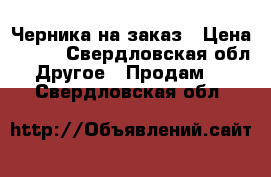 Черника на заказ › Цена ­ 350 - Свердловская обл. Другое » Продам   . Свердловская обл.